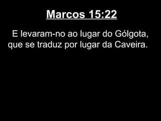 Marcos 15:22
 E levaram-no ao lugar do Gólgota,
que se traduz por lugar da Caveira.
 
