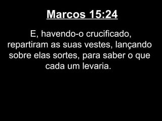 Marcos 15:24
      E, havendo-o crucificado,
repartiram as suas vestes, lançando
 sobre elas sortes, para saber o que
          cada um levaria.
 