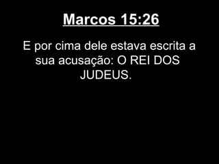 Marcos 15:26
E por cima dele estava escrita a
  sua acusação: O REI DOS
          JUDEUS.
 
