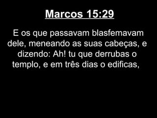 Marcos 15:29
 E os que passavam blasfemavam
dele, meneando as suas cabeças, e
   dizendo: Ah! tu que derrubas o
 templo, e em três dias o edificas,
 