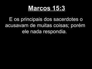 Marcos 15:3
 E os principais dos sacerdotes o
acusavam de muitas coisas; porém
      ele nada respondia.
 