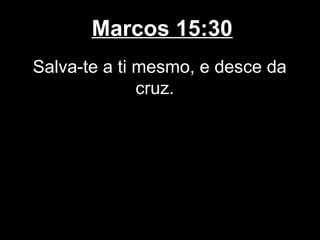 Marcos 15:30
Salva-te a ti mesmo, e desce da
              cruz.
 