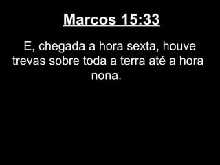 Marcos 15:33
   E, chegada a hora sexta, houve
trevas sobre toda a terra até a hora
               nona.
 