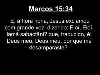 Marcos 15:34
   E, à hora nona, Jesus exclamou
com grande voz, dizendo: Eloí, Eloí,
 lamá sabactâni? que, traduzido, é:
 Deus meu, Deus meu, por que me
           desamparaste?
 