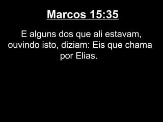 Marcos 15:35
   E alguns dos que ali estavam,
ouvindo isto, diziam: Eis que chama
              por Elias.
 