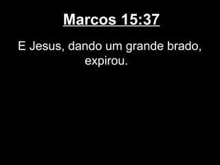 Marcos 15:37
E Jesus, dando um grande brado,
           expirou.
 