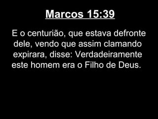 Marcos 15:39
E o centurião, que estava defronte
dele, vendo que assim clamando
expirara, disse: Verdadeiramente
este homem era o Filho de Deus.
 