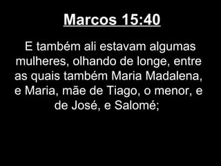 Marcos 15:40
  E também ali estavam algumas
mulheres, olhando de longe, entre
as quais também Maria Madalena,
e Maria, mãe de Tiago, o menor, e
       de José, e Salomé;
 