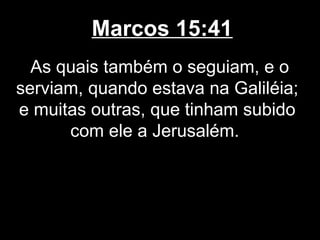 Marcos 15:41
  As quais também o seguiam, e o
serviam, quando estava na Galiléia;
e muitas outras, que tinham subido
      com ele a Jerusalém.
 