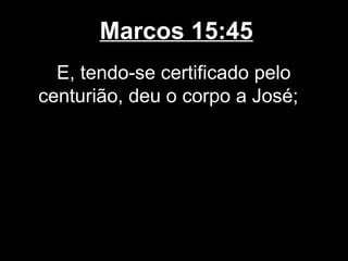 Marcos 15:45
  E, tendo-se certificado pelo
centurião, deu o corpo a José;
 