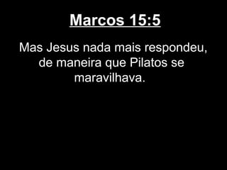 Marcos 15:5
Mas Jesus nada mais respondeu,
  de maneira que Pilatos se
        maravilhava.
 