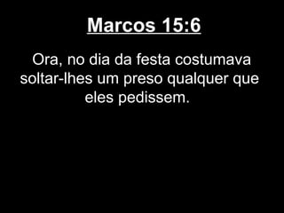 Marcos 15:6
 Ora, no dia da festa costumava
soltar-lhes um preso qualquer que
          eles pedissem.
 