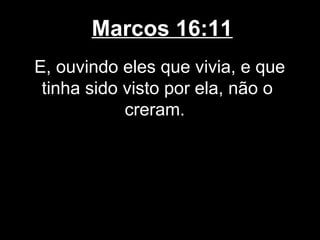 Marcos 16:11
E, ouvindo eles que vivia, e que
 tinha sido visto por ela, não o
            creram.
 