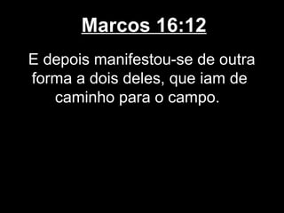 Marcos 16:12
E depois manifestou-se de outra
forma a dois deles, que iam de
   caminho para o campo.
 