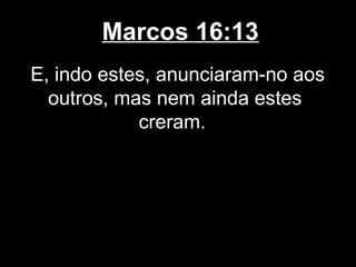 Marcos 16:13
E, indo estes, anunciaram-no aos
  outros, mas nem ainda estes
            creram.
 