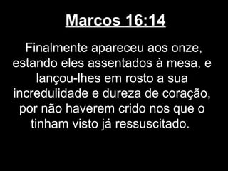 Marcos 16:14
  Finalmente apareceu aos onze,
estando eles assentados à mesa, e
     lançou-lhes em rosto a sua
incredulidade e dureza de coração,
 por não haverem crido nos que o
   tinham visto já ressuscitado.
 