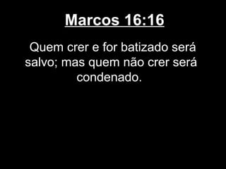 Marcos 16:16
 Quem crer e for batizado será
salvo; mas quem não crer será
         condenado.
 