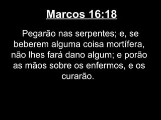 Marcos 16:18
   Pegarão nas serpentes; e, se
 beberem alguma coisa mortífera,
não lhes fará dano algum; e porão
as mãos sobre os enfermos, e os
             curarão.
 