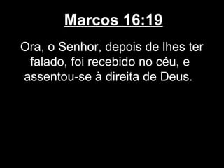 Marcos 16:19
Ora, o Senhor, depois de lhes ter
 falado, foi recebido no céu, e
assentou-se à direita de Deus.
 
