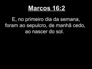 Marcos 16:2
   E, no primeiro dia da semana,
foram ao sepulcro, de manhã cedo,
         ao nascer do sol.
 