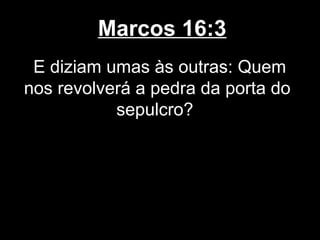 Marcos 16:3
 E diziam umas às outras: Quem
nos revolverá a pedra da porta do
           sepulcro?
 