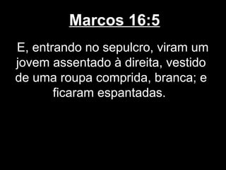 Marcos 16:5
E, entrando no sepulcro, viram um
jovem assentado à direita, vestido
de uma roupa comprida, branca; e
       ficaram espantadas.
 