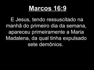 Marcos 16:9
  E Jesus, tendo ressuscitado na
manhã do primeiro dia da semana,
 apareceu primeiramente a Maria
Madalena, da qual tinha expulsado
        sete demônios.
 