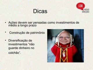 Dicas  Ações devem ser pensadas como investimentos de médio a longo prazo  Construção de patrimônio   Diversificação de investimentos “não guarde dinheiro no colchão”.   