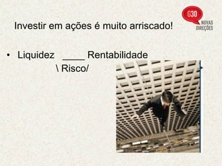 Investir em ações é muito arriscado!   Liquidez  ____ Rentabilidade  \ Risco/   