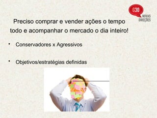 Preciso comprar e vender ações o tempo todo e acompanhar o mercado o dia inteiro!   Conservadores x Agressivos   Objetivos/estratégias definidas   