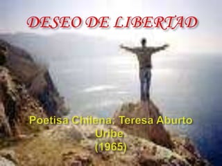 DESEO DE LIBERTADPoetisa Chilena: Teresa Aburto Uribe.(1965) 