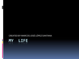 CREATED BY MARCOS JOSÉ LÓPEZ SANTANA

MY     LIFE
 