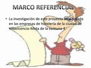 • La investigación de este proyecto será basada
  en las empresas de hotelería de la ciudad de
  Villavicencio-Meta de la comuna 4.
 