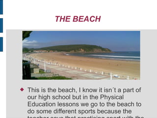 THE BEACH
This is the beach, I know it isn´t a part of
our high school but in the Physical
Education lessons we go to the beach to
do some different sports because the