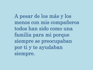 A pesar de los más y los
menos con mis compañeros
todos han sido como una
familia para mi porque
siempre se preocupaban
por ti y te ayudaban
siempre.
 