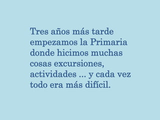 Tres años más tarde
empezamos la Primaria
donde hicimos muchas
cosas excursiones,
actividades ... y cada vez
todo era más difícil.
 
