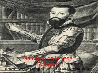 Garcilaso de la vega,
                  Égloga III
Marcos Rodríguez Rodríguez – 3º ESO – Divino Maestro Granada
 