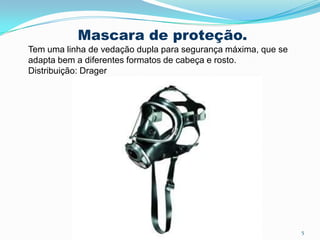 Mascara de proteção.
Tem uma linha de vedação dupla para segurança máxima, que se
adapta bem a diferentes formatos de cabeça e rosto.
Distribuição: Drager
5
 
