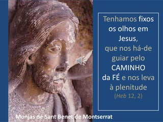 Tenhamos fixos
os olhos em
Jesus,
que nos há-de
guiar pelo
CAMINHO
da FÉ e nos leva
à plenitude
(Heb 12, 2)
Monjas de Sant Benet de Montserrat
 