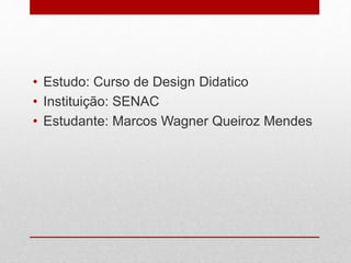 • Estudo: Curso de Design Didatico 
• Instituição: SENAC 
• Estudante: Marcos Wagner Queiroz Mendes 
 