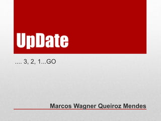 UpDate 
.... 3, 2, 1...GO 
Marcos Wagner Queiroz Mendes 
 