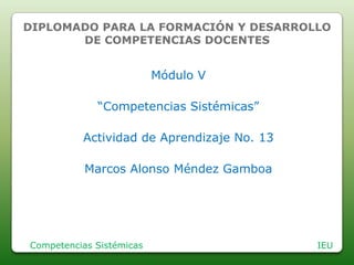 DIPLOMADO PARA LA FORMACIÓN Y DESARROLLO
       DE COMPETENCIAS DOCENTES


                          Módulo V

             “Competencias Sistémicas”

          Actividad de Aprendizaje No. 13

           Marcos Alonso Méndez Gamboa




Competencias Sistémicas                     IEU
 