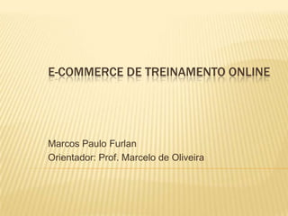 E-COMMERCE DE TREINAMENTO ONLINE




Marcos Paulo Furlan
Orientador: Prof. Marcelo de Oliveira
 