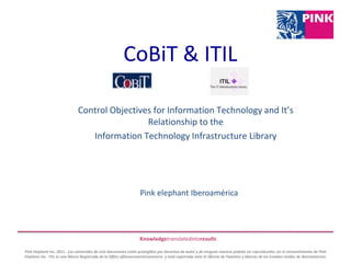 CoBiT & ITIL Control Objectives for Information Technology and It’s Relationship to the  Information Technology Infrastructure Library Pink elephant Iberoamérica 