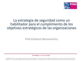 La estrategia de seguridad como un habilitador para el cumplimiento de los objetivos estratégicos de las organizaciones  Pink Elephant Iberoamérica 