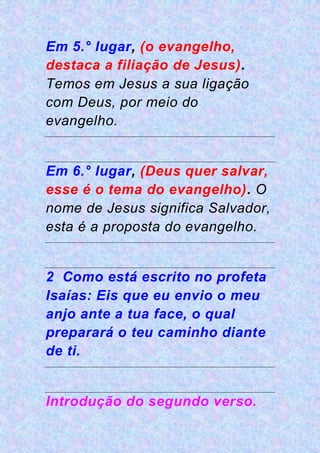 Em 5.° lugar, (o evangelho,
destaca a filiação de Jesus).
Temos em Jesus a sua ligação
com Deus, por meio do
evangelho.
Em 6.° lugar, (Deus quer salvar,
esse é o tema do evangelho). O
nome de Jesus significa Salvador,
esta é a proposta do evangelho.
2 Como está escrito no profeta
Isaías: Eis que eu envio o meu
anjo ante a tua face, o qual
preparará o teu caminho diante
de ti.
Introdução do segundo verso.
 