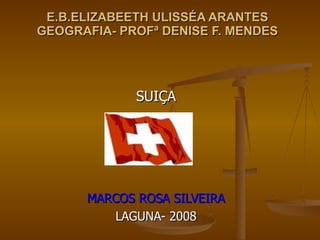 E.B.ELIZABEETH ULISSÉA ARANTES GEOGRAFIA- PROFª DENISE F. MENDES SUIÇA MARCOS ROSA SILVEIRA LAGUNA- 2008 