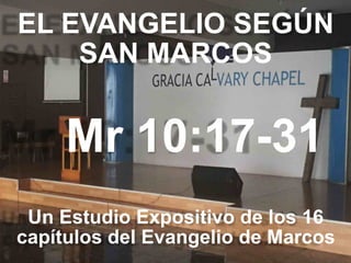 EL EVANGELIO SEGÚN 
SAN MARCOS
Mr 10:17-31
Un Estudio Expositivo de los 16
capítulos del Evangelio de Marcos
 