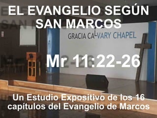 EL EVANGELIO SEGÚN 
SAN MARCOS
Mr 11:22-26
Un Estudio Expositivo de los 16
capítulos del Evangelio de Marcos
 