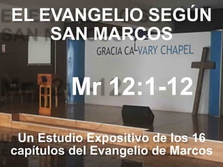 EL EVANGELIO SEGÚN 
SAN MARCOS
Mr 12:1-12
Un Estudio Expositivo de los 16
capítulos del Evangelio de Marcos
 